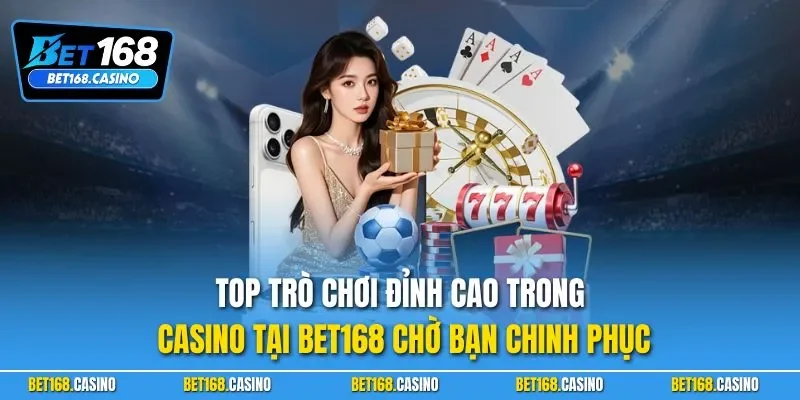 Top trò chơi đỉnh cao trong casino tại BET168 chờ bạn chinh phục